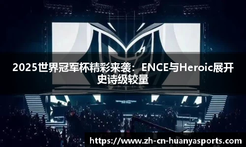 2025世界冠军杯精彩来袭：ENCE与Heroic展开史诗级较量